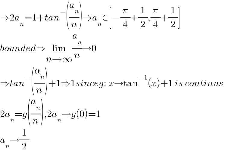 ⇒2a_n =1+tan^− ((a_n /n))⇒a_n ∈[−(π/4)+(1/2),(π/4)+(1/2)]  bounded⇒lim_(n→∞) (a_n /n)→0  ⇒tan^− ((α_n /n))+1⇒1sinceg: x→tan^(−1) (x)+1 is continus  2a_n =g((a_n /n)),2a_n →g(0)=1  a_n →(1/2)  