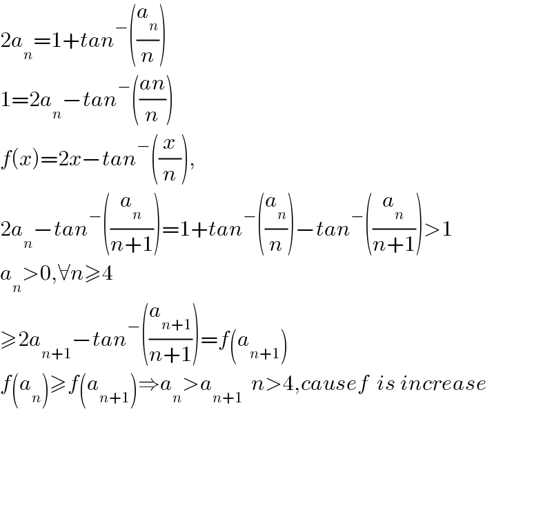2a_n =1+tan^− ((a_n /n))  1=2a_n −tan^− (((an)/n))  f(x)=2x−tan^− ((x/n)),  2a_n −tan^− ((a_n /(n+1)))=1+tan^− ((a_n /n))−tan^− ((a_n /(n+1)))>1  a_n >0,∀n≥4  ≥2a_(n+1) −tan^− ((a_(n+1) /(n+1)))=f(a_(n+1) )  f(a_n )≥f(a_(n+1) )⇒a_n >a_(n+1)   n>4,causef  is increase          