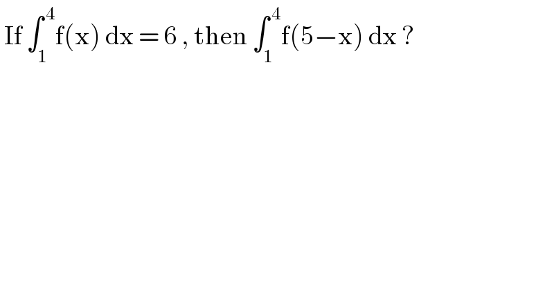  If ∫_1 ^( 4) f(x) dx = 6 , then ∫_1 ^( 4) f(5−x) dx ?   