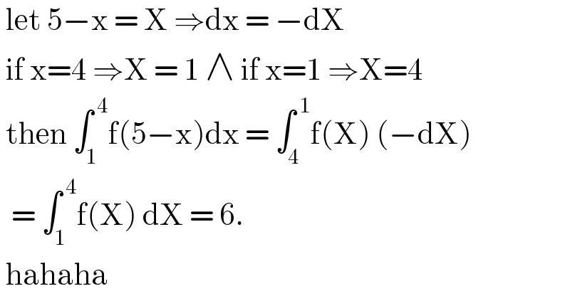  let 5−x = X ⇒dx = −dX    if x=4 ⇒X = 1 ∧ if x=1 ⇒X=4   then ∫_1 ^( 4) f(5−x)dx = ∫_4 ^( 1) f(X) (−dX)     = ∫_1 ^( 4) f(X) dX = 6.   hahaha  