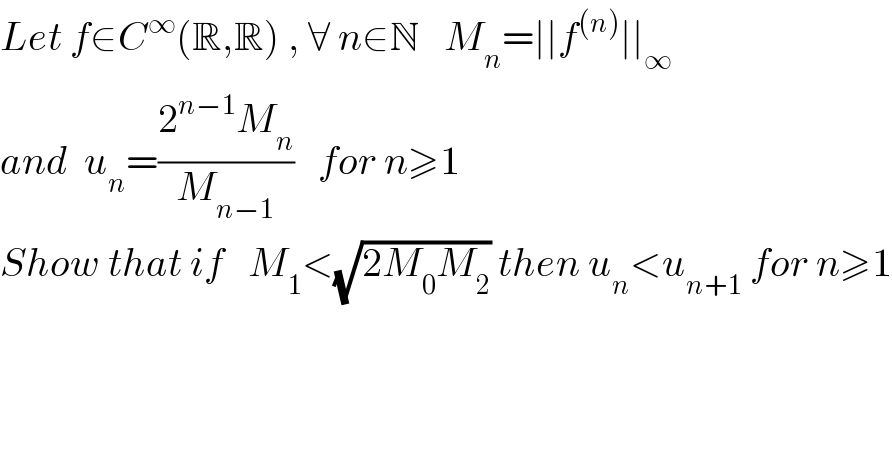 Let f∈C^∞ (R,R) , ∀ n∈N   M_n =∣∣f^((n)) ∣∣_∞     and  u_n =((2^(n−1) M_n )/M_(n−1) )   for n≥1   Show that if   M_1 <(√(2M_0 M_2 )) then u_n <u_(n+1)  for n≥1  