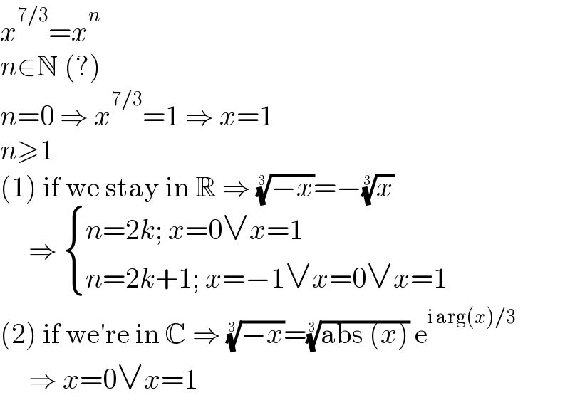 x^(7/3) =x^n   n∈N (?)  n=0 ⇒ x^(7/3) =1 ⇒ x=1  n≥1  (1) if we stay in R ⇒ ((−x))^(1/3) =−(x)^(1/3)        ⇒  { ((n=2k; x=0∨x=1)),((n=2k+1; x=−1∨x=0∨x=1)) :}  (2) if we′re in C ⇒ ((−x))^(1/3) =((abs (x)))^(1/3)  e^(i arg(x)/3)        ⇒ x=0∨x=1  