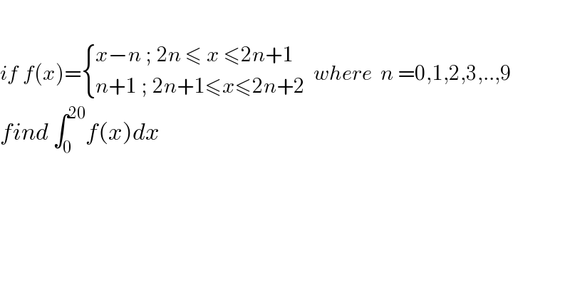   if f(x)= { ((x−n ; 2n ≤ x ≤2n+1)),((n+1 ; 2n+1≤x≤2n+2 )) :} where  n =0,1,2,3,..,9  find ∫_0 ^(20) f(x)dx  