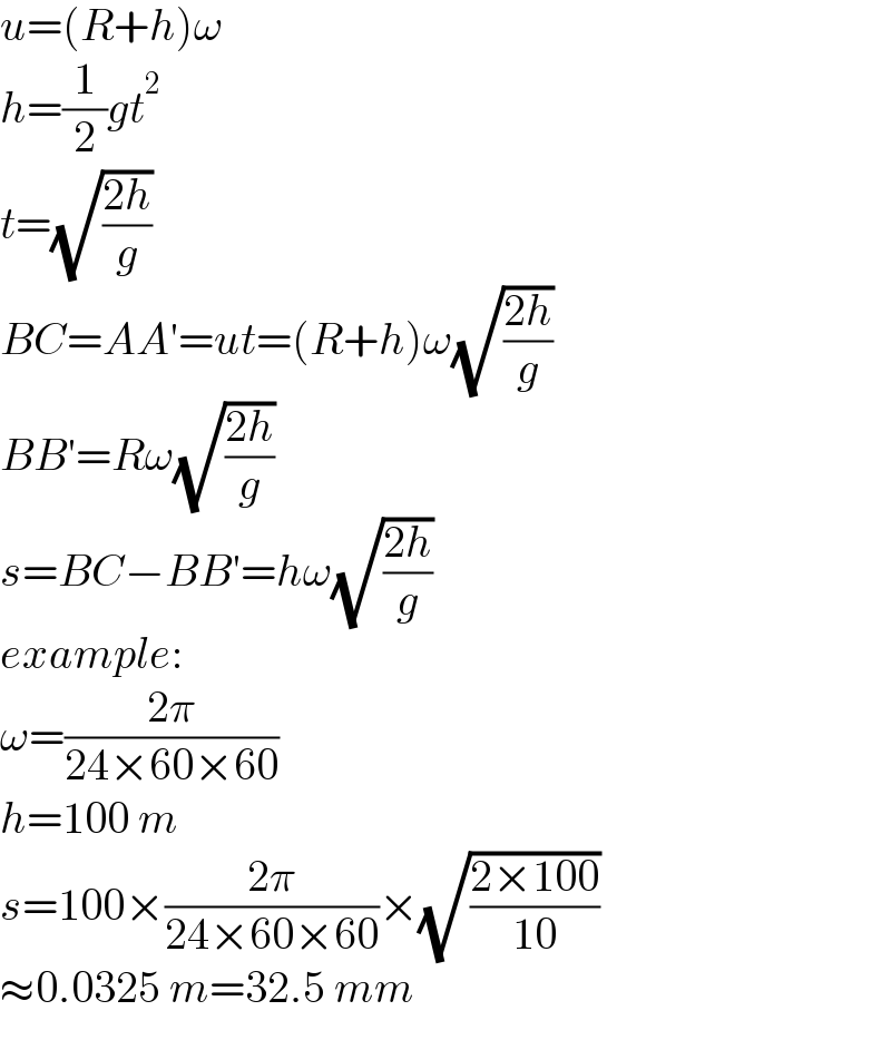 u=(R+h)ω  h=(1/2)gt^2   t=(√((2h)/g))  BC=AA′=ut=(R+h)ω(√((2h)/g))  BB′=Rω(√((2h)/g))  s=BC−BB′=hω(√((2h)/g))  example:  ω=((2π)/(24×60×60))  h=100 m  s=100×((2π)/(24×60×60))×(√((2×100)/(10)))  ≈0.0325 m=32.5 mm  