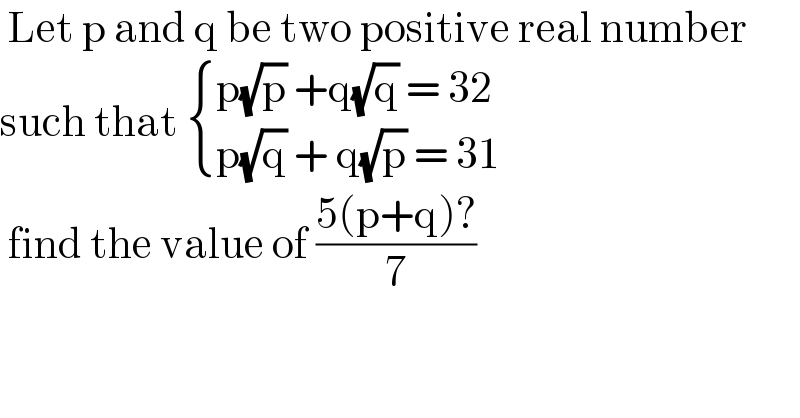  Let p and q be two positive real number  such that  { ((p(√p) +q(√q) = 32)),((p(√q) + q(√p) = 31)) :}   find the value of ((5(p+q)?)/7)  