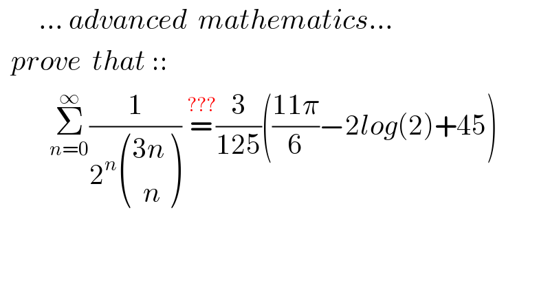        ... advanced  mathematics...    prove  that ::           Σ_(n=0) ^∞ (1/(2^n  (((3n)),((  n)) ))) =^(???) (3/(125))(((11π)/6)−2log(2)+45)    
