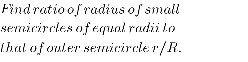 Find ratio of radius of small  semicircles of equal radii to  that of outer semicircle r/R.  
