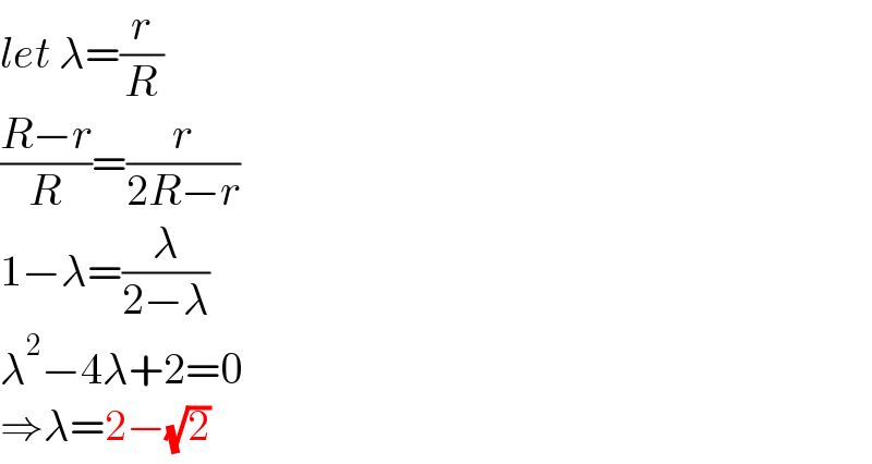 let λ=(r/R)  ((R−r)/R)=(r/(2R−r))  1−λ=(λ/(2−λ))  λ^2 −4λ+2=0  ⇒λ=2−(√2)  