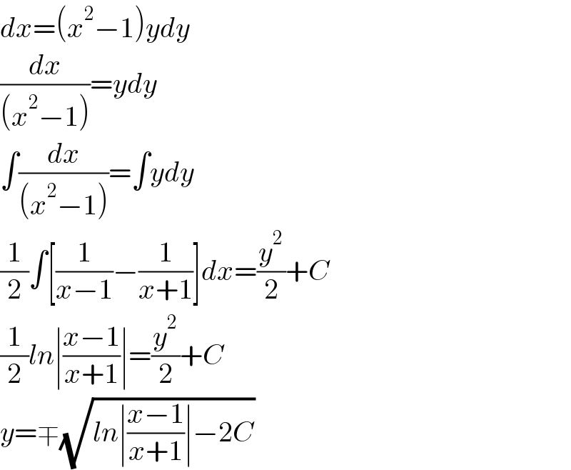 dx=(x^2 −1)ydy  (dx/((x^2 −1)))=ydy  ∫(dx/((x^2 −1)))=∫ydy  (1/2)∫[(1/(x−1))−(1/(x+1))]dx=(y^2 /2)+C  (1/2)ln∣((x−1)/(x+1))∣=(y^2 /2)+C  y=∓(√(ln∣((x−1)/(x+1))∣−2C))  