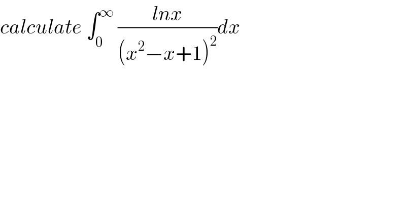 calculate ∫_0 ^∞  ((lnx)/((x^2 −x+1)^2 ))dx  
