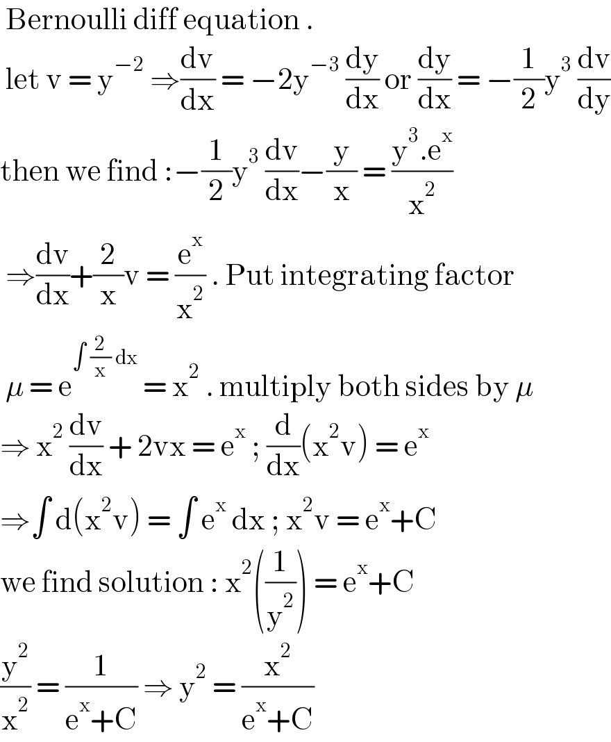  Bernoulli diff equation .   let v = y^(−2)  ⇒(dv/dx) = −2y^(−3)  (dy/dx) or (dy/dx) = −(1/2)y^3  (dv/dy)  then we find :−(1/2)y^3  (dv/dx)−(y/x) = ((y^3 .e^x )/x^2 )   ⇒(dv/dx)+(2/x)v = (e^x /x^2 ) . Put integrating factor    μ = e^(∫ (2/x) dx)  = x^2  . multiply both sides by μ  ⇒ x^2  (dv/dx) + 2vx = e^x  ; (d/dx)(x^2 v) = e^x   ⇒∫ d(x^2 v) = ∫ e^x  dx ; x^2 v = e^x +C  we find solution : x^2 ((1/y^2 )) = e^x +C   (y^2 /x^2 ) = (1/(e^x +C)) ⇒ y^2  = (x^2 /(e^x +C))  