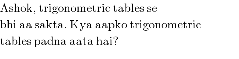 Ashok, trigonometric tables se  bhi aa sakta. Kya aapko trigonometric  tables padna aata hai?  