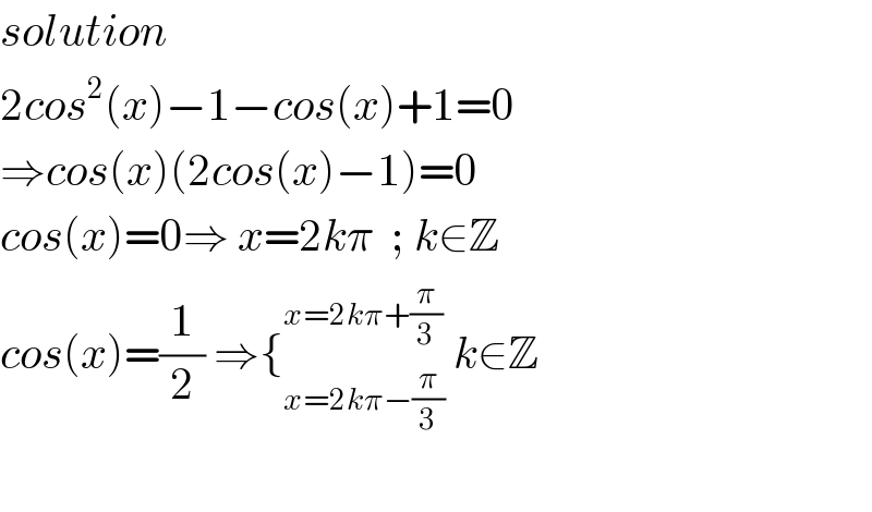 solution  2cos^2 (x)−1−cos(x)+1=0  ⇒cos(x)(2cos(x)−1)=0  cos(x)=0⇒ x=2kπ  ; k∈Z  cos(x)=(1/2) ⇒{_(x=2kπ−(π/3)) ^(x=2kπ+(π/3))  k∈Z    