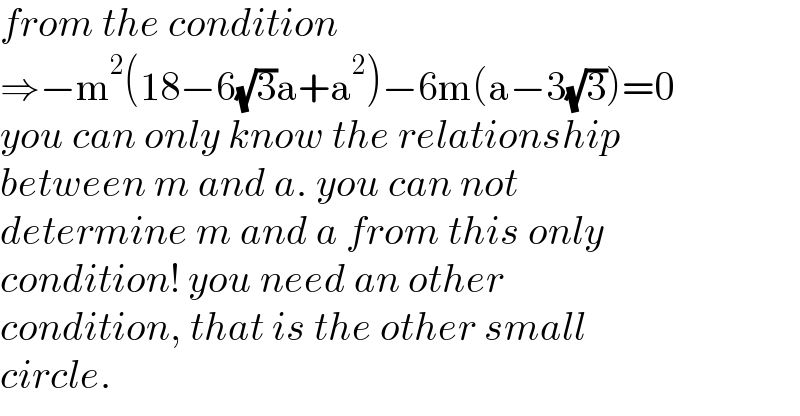from the condition  ⇒−m^2 (18−6(√3)a+a^2 )−6m(a−3(√3))=0  you can only know the relationship  between m and a. you can not   determine m and a from this only  condition! you need an other   condition, that is the other small  circle.  