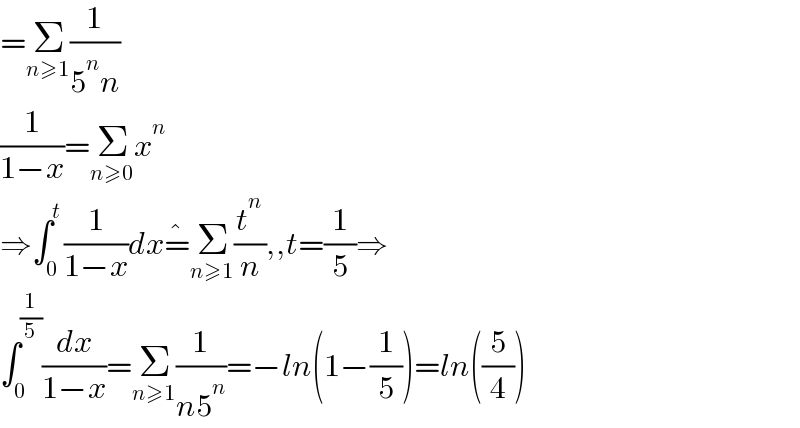 =Σ_(n≥1) (1/(5^n n))  (1/(1−x))=Σ_(n≥0) x^n   ⇒∫_0 ^t (1/(1−x))dx=^� Σ_(n≥1) (t^n /n),,t=(1/5)⇒  ∫_0 ^(1/5) (dx/(1−x))=Σ_(n≥1) (1/(n5^n ))=−ln(1−(1/5))=ln((5/4))  