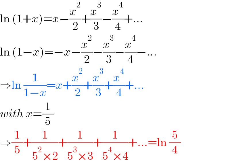 ln (1+x)=x−(x^2 /2)+(x^3 /3)−(x^4 /4)+...  ln (1−x)=−x−(x^2 /2)−(x^3 /3)−(x^4 /4)−...  ⇒ln (1/(1−x))=x+(x^2 /2)+(x^3 /3)+(x^4 /4)+...  with x=(1/5)  ⇒(1/5)+(1/(5^2 ×2))+(1/(5^3 ×3))+(1/(5^4 ×4))+...=ln (5/4)  
