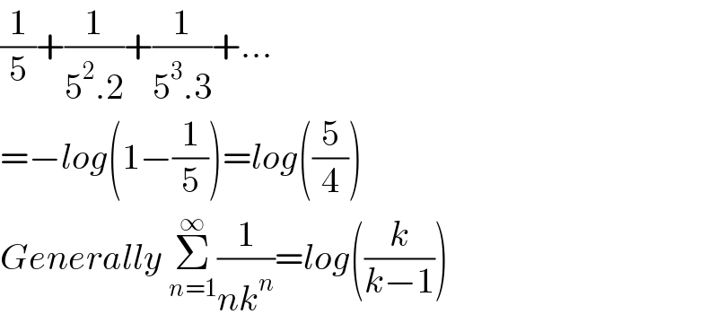 (1/5)+(1/(5^2 .2))+(1/(5^3 .3))+...  =−log(1−(1/5))=log((5/4))  Generally Σ_(n=1) ^∞ (1/(nk^n ))=log((k/(k−1)))  
