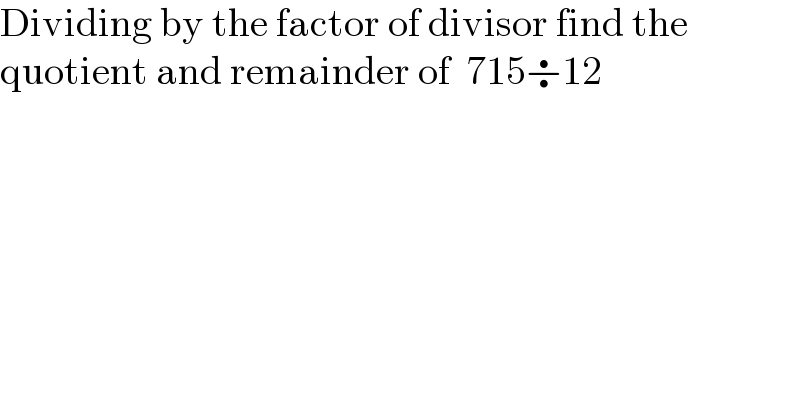 Dividing by the factor of divisor find the   quotient and remainder of  715÷12  