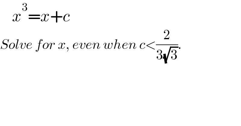     x^3 =x+c  Solve for x, even when c<(2/(3(√3))).  