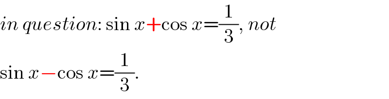 in question: sin x+cos x=(1/3), not  sin x−cos x=(1/3).  