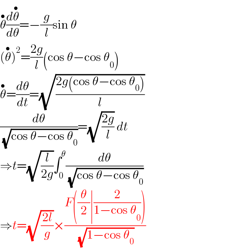 θ^• (dθ^(•) /dθ)=−(g/l)sin θ  (θ^(•) )^2 =((2g)/l)(cos θ−cos θ_0 )  θ^• =(dθ/dt)=(√((2g(cos θ−cos θ_0 ))/l))  (dθ/( (√(cos θ−cos θ_0 ))))=(√((2g)/l)) dt  ⇒t=(√(l/(2g)))∫_0 ^θ (dθ/( (√(cos θ−cos θ_0 ))))  ⇒t=(√((2l)/g))×((F((θ/2)∣(2/(1−cos θ_0 ))))/( (√(1−cos θ_0 ))))  