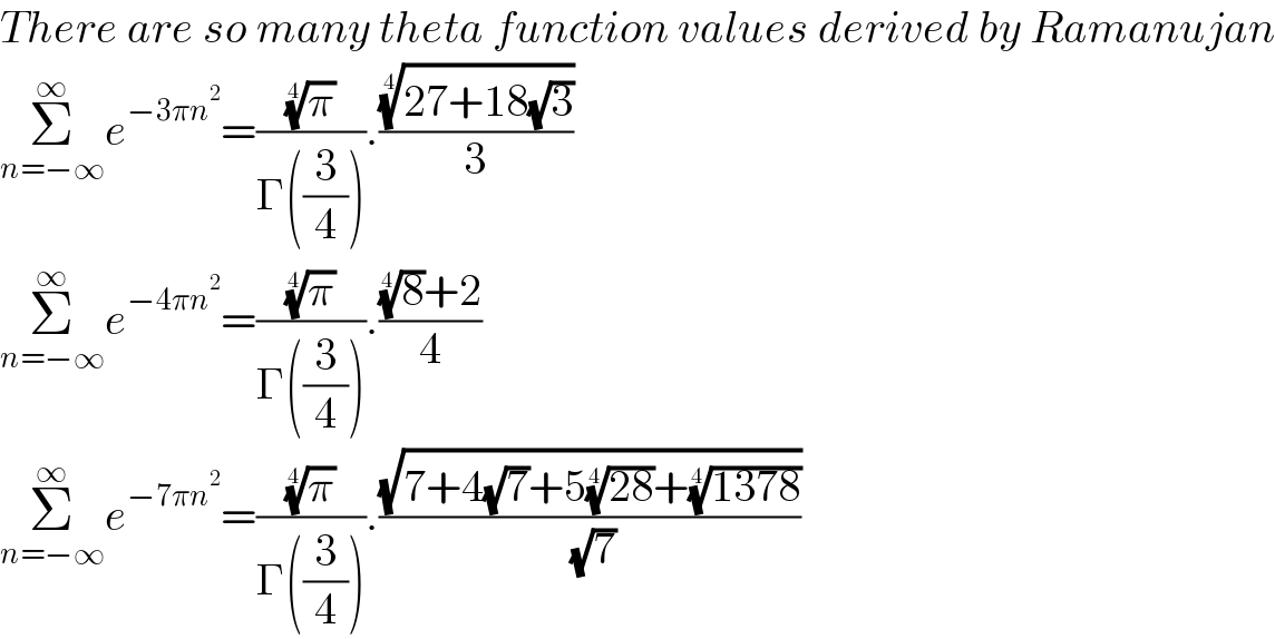 There are so many theta function values derived by Ramanujan  Σ_(n=−∞) ^∞ e^(−3πn^2 ) =((π)^(1/4) /(Γ((3/4)))).(((27+18(√3)))^(1/4) /3)  Σ_(n=−∞) ^∞ e^(−4πn^2 ) =((π)^(1/4) /(Γ((3/4)))).(((8)^(1/4) +2)/4)  Σ_(n=−∞) ^∞ e^(−7πn^2 ) =((π)^(1/4) /(Γ((3/4)))).((√(7+4(√7)+5((28))^(1/4) +((1378))^(1/4) ))/( (√7)))  