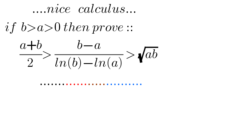              ....nice   calculus...    if  b>a>0 then prove ::          ((a+b)/2)> ((b−a)/(ln(b)−ln(a))) > (√(ab))                   ............................  