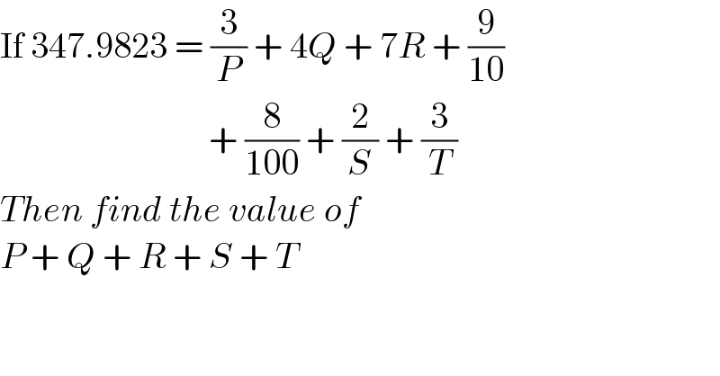 If 347.9823 = (3/P) + 4Q + 7R + (9/(10))                                + (8/(100)) + (2/S) + (3/T)  Then find the value of   P + Q + R + S + T  