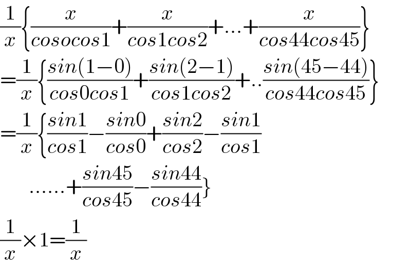 (1/x){(x/(cosocos1))+(x/(cos1cos2))+...+(x/(cos44cos45))}  =(1/x){((sin(1−0))/(cos0cos1))+((sin(2−1))/(cos1cos2))+..((sin(45−44))/(cos44cos45))}  =(1/x){((sin1)/(cos1))−((sin0)/(cos0))+((sin2)/(cos2))−((sin1)/(cos1))         ......+((sin45)/(cos45))−((sin44)/(cos44))}  (1/x)×1=(1/x)  