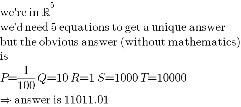 we′re in R^5   we′d need 5 equations to get a unique answer  but the obvious answer (without mathematics)  is  P=(1/(100)) Q=10 R=1 S=1000 T=10000  ⇒ answer is 11011.01  