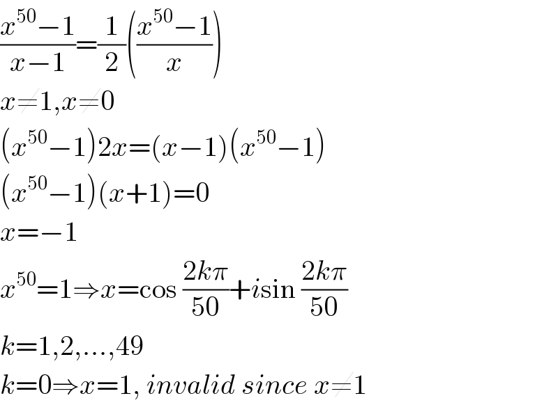 ((x^(50) −1)/(x−1))=(1/2)(((x^(50) −1)/x))  x≠1,x≠0  (x^(50) −1)2x=(x−1)(x^(50) −1)  (x^(50) −1)(x+1)=0  x=−1  x^(50) =1⇒x=cos ((2kπ)/(50))+isin ((2kπ)/(50))   k=1,2,...,49  k=0⇒x=1, invalid since x≠1  