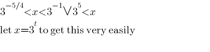 3^(−5/4) <x<3^(−1) ∨3^5 <x  let x=3^t  to get this very easily  