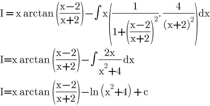 I = x arctan (((x−2)/(x+2)))−∫ x((1/(1+(((x−2)/(x+2)))^2 )). (4/((x+2)^2 )))dx  I=x arctan (((x−2)/(x+2)))−∫ ((2x)/(x^2 +4)) dx  I=x arctan (((x−2)/(x+2)))−ln (x^2 +4) + c   