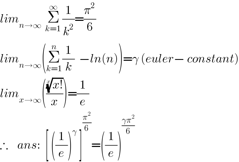 lim_(n→∞   ) Σ_(k=1 ) ^∞ (1/k^2 )=(π^2 /6)  lim_(n→∞) (Σ_(k=1) ^n (1/k)  −ln(n))=γ (euler− constant)  lim_(x→∞) ((((x!))^(1/x) /x))=(1/e)  ∴    ans:  [ ((1/e))^γ  ]^(π^2 /6) =((1/e))^((γπ^2 )/6)   