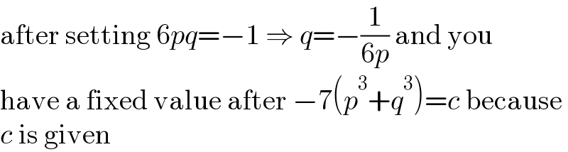 after setting 6pq=−1 ⇒ q=−(1/(6p)) and you  have a fixed value after −7(p^3 +q^3 )=c because  c is given  