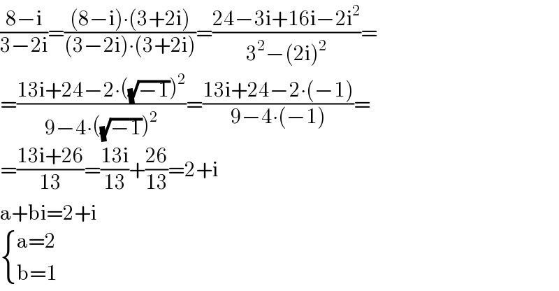 ((8−i)/(3−2i))=(((8−i)∙(3+2i))/((3−2i)∙(3+2i)))=((24−3i+16i−2i^2 )/(3^2 −(2i)^2 ))=  =((13i+24−2∙((√(−1)))^2 )/(9−4∙((√(−1)))^2 ))=((13i+24−2∙(−1))/(9−4∙(−1)))=  =((13i+26)/(13))=((13i)/(13))+((26)/(13))=2+i  a+bi=2+i   { ((a=2)),((b=1)) :}  