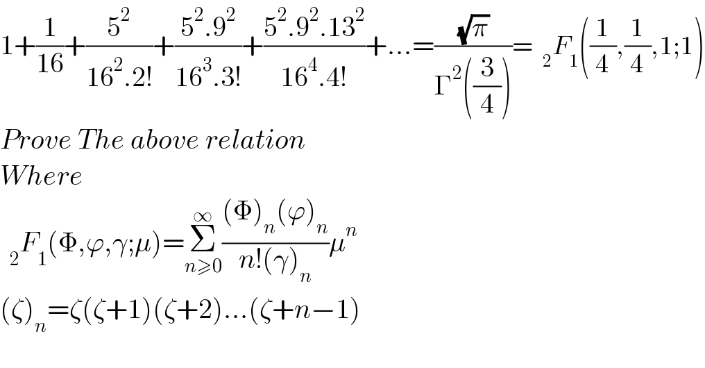 1+(1/(16))+(5^2 /(16^2 .2!))+((5^2 .9^2 )/(16^3 .3!))+((5^2 .9^2 .13^2 )/(16^4 .4!))+...=((√π)/(Γ^2 ((3/4))))=F_1 ((1/4),(1/4),1;1)  Prove The above relation  Where  F_1 (Φ,ϕ,γ;μ)=Σ_(n≥0) ^∞ (((Φ)_n (ϕ)_n )/(n!(γ)_n ))μ^n   (ζ)_n =ζ(ζ+1)(ζ+2)...(ζ+n−1)  