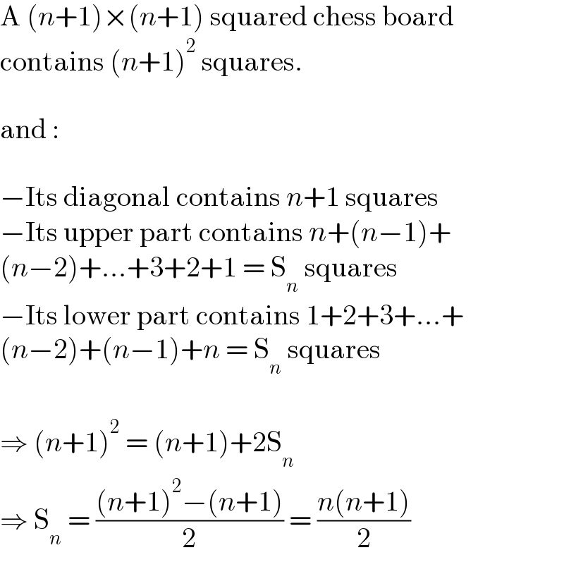 A (n+1)×(n+1) squared chess board  contains (n+1)^2  squares.    and :    −Its diagonal contains n+1 squares  −Its upper part contains n+(n−1)+  (n−2)+...+3+2+1 = S_n  squares  −Its lower part contains 1+2+3+...+  (n−2)+(n−1)+n = S_n  squares    ⇒ (n+1)^2  = (n+1)+2S_n   ⇒ S_n  = (((n+1)^2 −(n+1))/2) = ((n(n+1))/2)  
