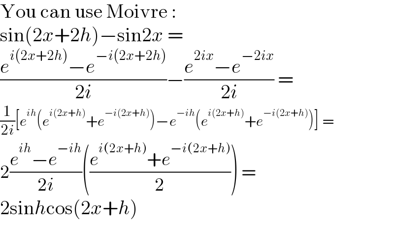You can use Moivre :  sin(2x+2h)−sin2x =   ((e^(i(2x+2h)) −e^(−i(2x+2h)) )/(2i))−((e^(2ix) −e^(−2ix) )/(2i)) =  (1/(2i))[e^(ih) (e^(i(2x+h)) +e^(−i(2x+h)) )−e^(−ih) (e^(i(2x+h)) +e^(−i(2x+h)) )] =  2((e^(ih) −e^(−ih) )/(2i))(((e^(i(2x+h)) +e^(−i(2x+h)) )/2)) =   2sinhcos(2x+h)  