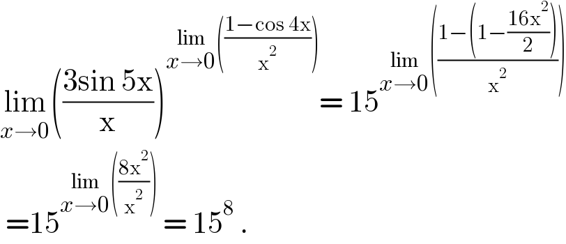 lim_(x→0) (((3sin 5x)/x))^(lim_(x→0) (((1−cos 4x)/x^2 ))) = 15^(lim_(x→0) (((1−(1−((16x^2 )/2)))/x^2 )))    =15^(lim_(x→0) (((8x^2 )/x^2 )))  = 15^8  .  