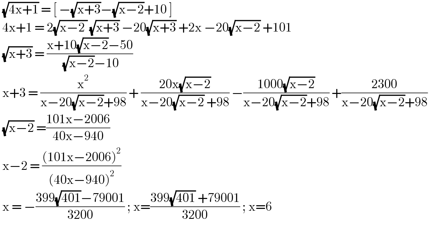  (√(4x+1)) = [ −(√(x+3))−(√(x−2))+10 ]   4x+1 = 2(√(x−2 )) (√(x+3)) −20(√(x+3)) +2x −20(√(x−2)) +101   (√(x+3)) = ((x+10(√(x−2))−50)/( (√(x−2))−10))   x+3 = (x^2 /(x−20(√(x−2))+98)) + ((20x(√(x−2)))/(x−20(√(x−2)) +98)) −((1000(√(x−2)))/(x−20(√(x−2))+98)) +((2300)/(x−20(√(x−2))+98))    (√(x−2)) =((101x−2006)/(40x−940))   x−2 = (((101x−2006)^2 )/((40x−940)^2 ))   x = −((399(√(401))−79001)/(3200)) ; x=((399(√(401)) +79001)/(3200)) ; x=6     
