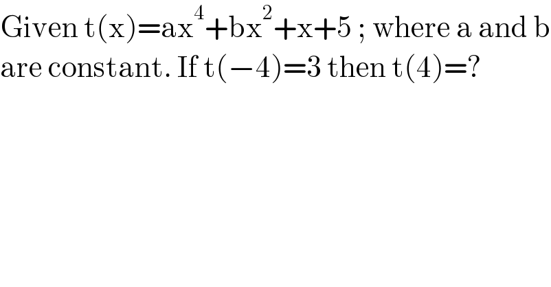 Given t(x)=ax^4 +bx^2 +x+5 ; where a and b  are constant. If t(−4)=3 then t(4)=?  