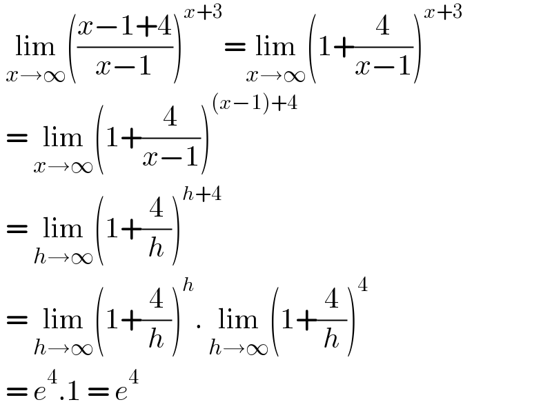  lim_(x→∞) (((x−1+4)/(x−1)))^(x+3) =lim_(x→∞) (1+(4/(x−1)))^(x+3)    = lim_(x→∞) (1+(4/(x−1)))^((x−1)+4)    = lim_(h→∞) (1+(4/h))^(h+4)      = lim_(h→∞) (1+(4/h))^h . lim_(h→∞) (1+(4/h))^4    = e^4 .1 = e^4    