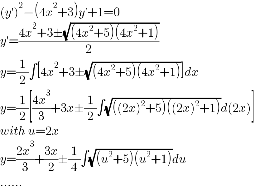 (y′)^2 −(4x^2 +3)y′+1=0  y′=((4x^2 +3±(√((4x^2 +5)(4x^2 +1))))/2)  y=(1/2)∫[4x^2 +3±(√((4x^2 +5)(4x^2 +1)))]dx  y=(1/2)[((4x^3 )/3)+3x±(1/2)∫(√(((2x)^2 +5)((2x)^2 +1)))d(2x)]  with u=2x  y=((2x^3 )/3)+((3x)/2)±(1/4)∫(√((u^2 +5)(u^2 +1)))du  ......  