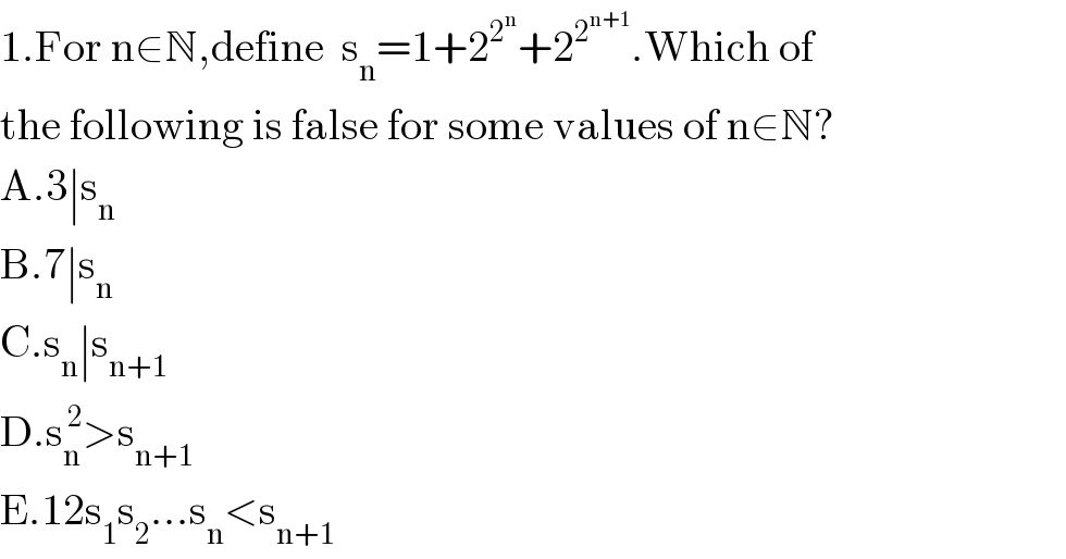 1.For n∈N,define  s_n =1+2^2^n  +2^2^(n+1)  .Which of   the following is false for some values of n∈N?  A.3∣s_n   B.7∣s_n   C.s_n ∣s_(n+1)   D.s_n ^( 2) >s_(n+1)   E.12s_1 s_2 ...s_n <s_(n+1)   