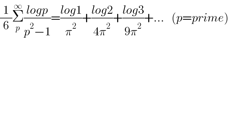 (1/6)Σ_p ^∞ ((logp)/(p^2 −1))=((log1)/π^2 )+((log2)/(4π^2 ))+((log3)/(9π^2 ))+...   (p=prime)  
