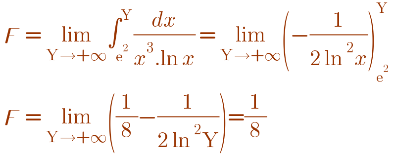  ϝ = lim_(Y→+∞) ∫_e^2  ^Y (dx/(x^3 .ln x)) = lim_(Y→+∞) (−(1/(2 ln^2 x)))_e^2  ^Y    ϝ = lim_(Y→+∞) ((1/8)−(1/(2 ln^2 Y)))=(1/8)  