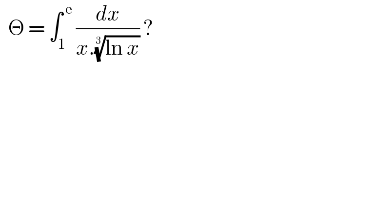   Θ = ∫_1 ^( e)  (dx/(x.((ln x))^(1/3) )) ?   