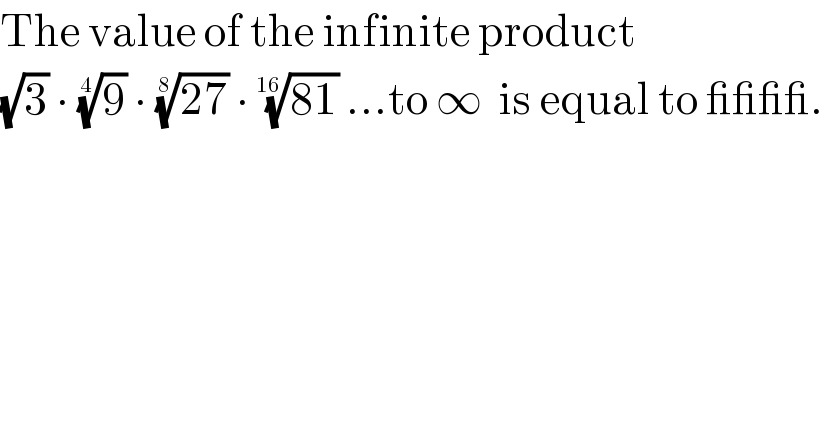 The value of the infinite product  (√3) ∙ (9)^(1/4)  ∙ ((27))^(1/8)  ∙ ((81))^(1/(16))  ...to ∞  is equal to ____.  