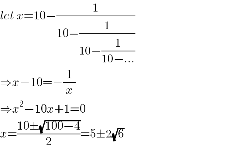 let x=10−(1/(10−(1/(10−(1/(10−...))))))  ⇒x−10=−(1/x)  ⇒x^2 −10x+1=0  x=((10±(√(100−4)))/2)=5±2(√6)  